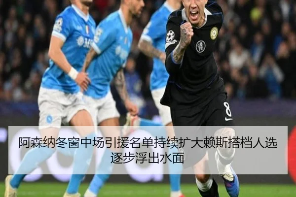 阿森纳冬窗中场引援名单持续扩大赖斯搭档人选逐步浮出水面